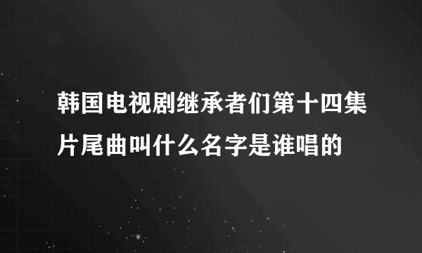 韩国电视剧继承者们第十四集片尾曲叫什么名字是谁唱的