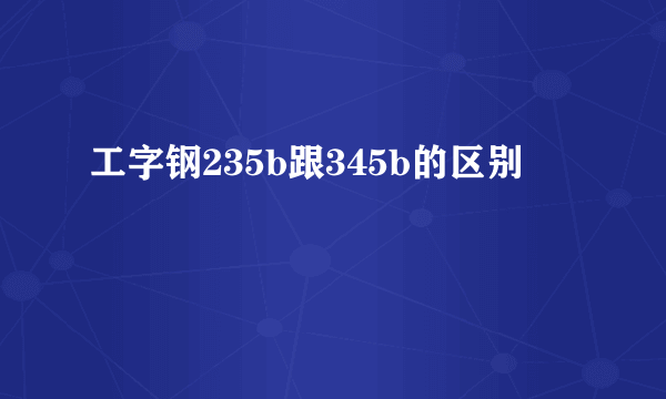 工字钢235b跟345b的区别