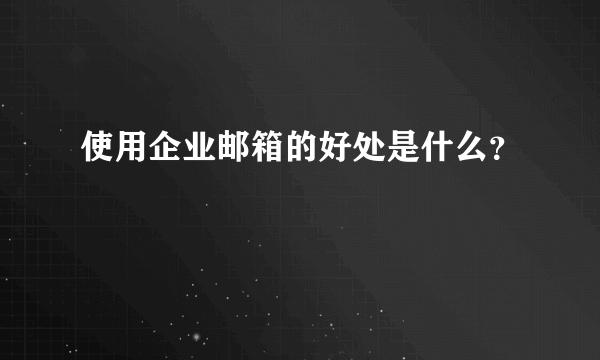 使用企业邮箱的好处是什么？