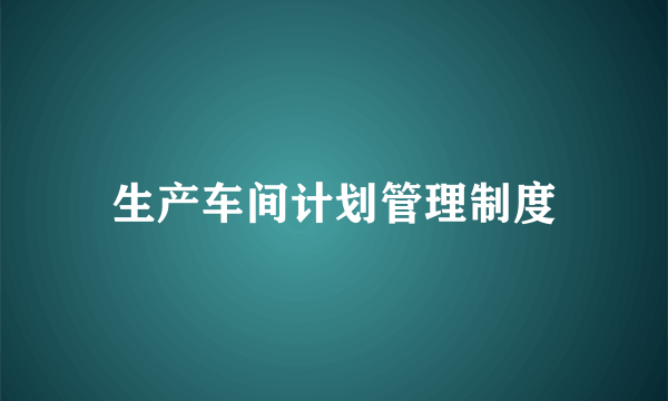 生产车间计划管理制度