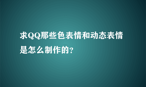 求QQ那些色表情和动态表情是怎么制作的？