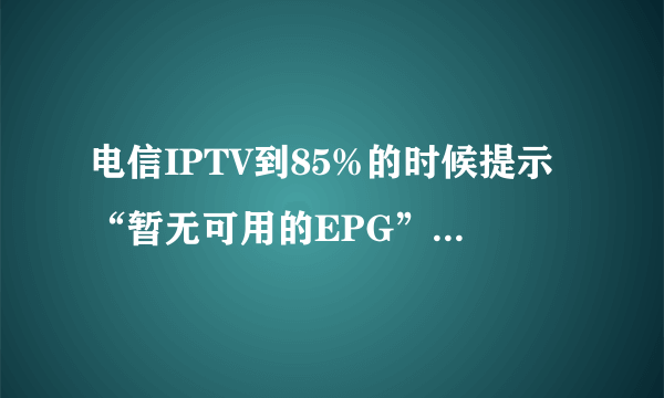 电信IPTV到85%的时候提示“暂无可用的EPG”是什么意思啊 ？