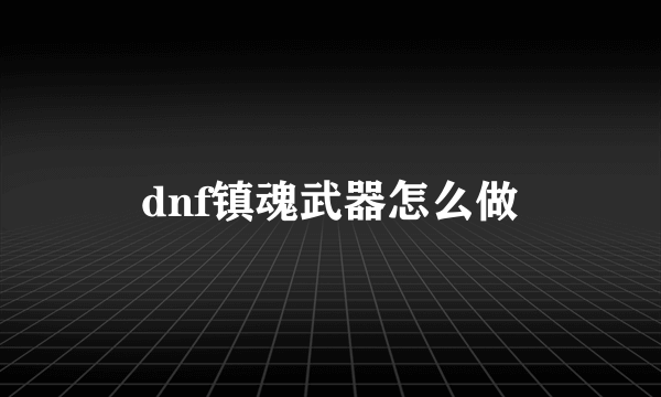 dnf镇魂武器怎么做