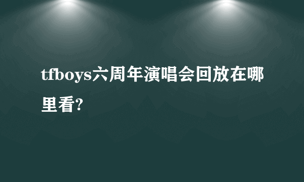 tfboys六周年演唱会回放在哪里看?