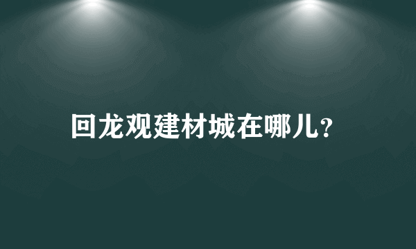 回龙观建材城在哪儿？