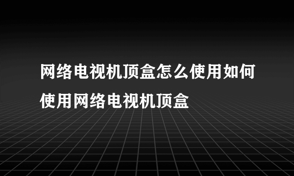 网络电视机顶盒怎么使用如何使用网络电视机顶盒