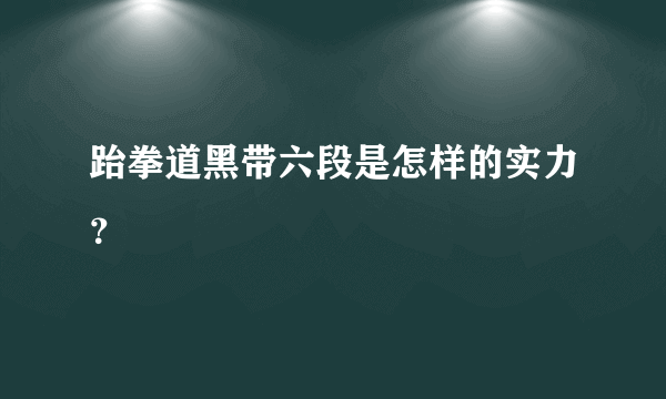 跆拳道黑带六段是怎样的实力？