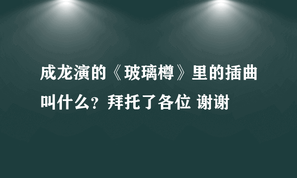 成龙演的《玻璃樽》里的插曲叫什么？拜托了各位 谢谢