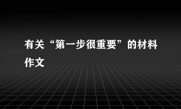 有关“第一步很重要”的材料作文