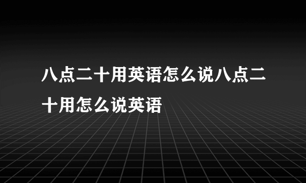 八点二十用英语怎么说八点二十用怎么说英语