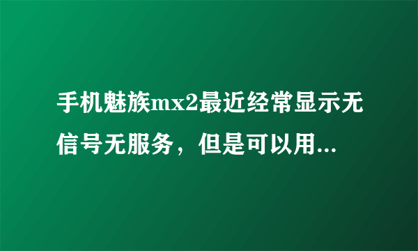 手机魅族mx2最近经常显示无信号无服务，但是可以用流量上网，换了新的卡还是一样，怎么办？