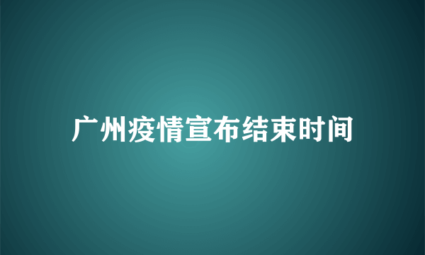 广州疫情宣布结束时间