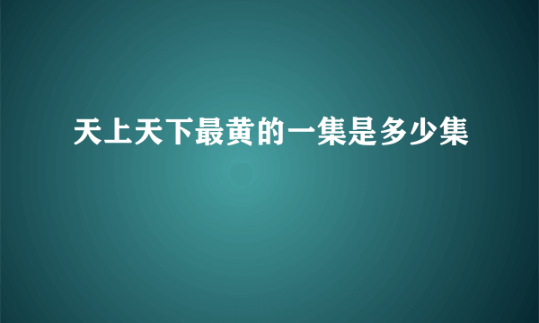 天上天下最黄的一集是多少集