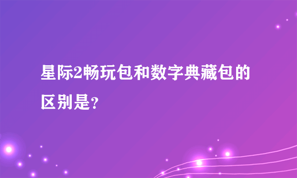 星际2畅玩包和数字典藏包的区别是？