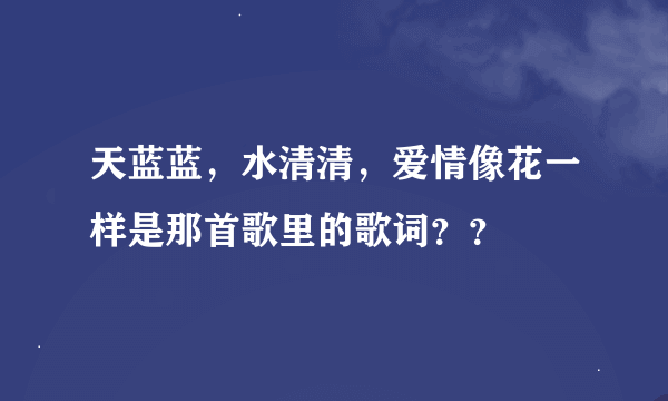 天蓝蓝，水清清，爱情像花一样是那首歌里的歌词？？