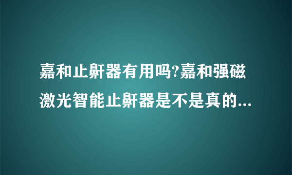 嘉和止鼾器有用吗?嘉和强磁激光智能止鼾器是不是真的有效果?