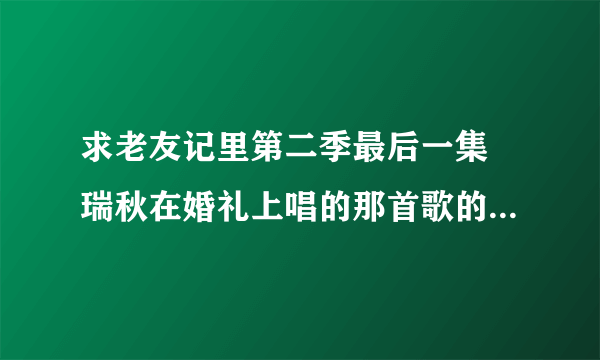 求老友记里第二季最后一集 瑞秋在婚礼上唱的那首歌的名字和歌词