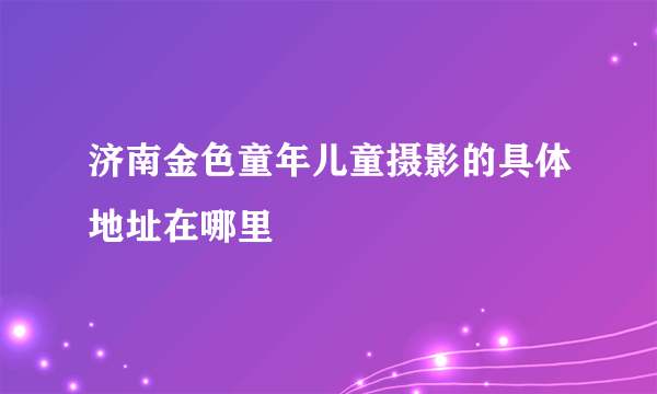 济南金色童年儿童摄影的具体地址在哪里