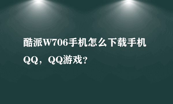 酷派W706手机怎么下载手机QQ，QQ游戏？