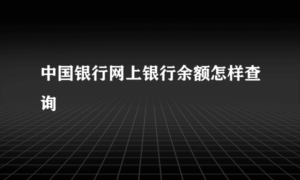 中国银行网上银行余额怎样查询