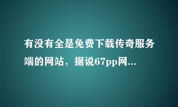 有没有全是免费下载传奇服务端的网站，据说67pp网站可以，好不好用呀，知道的告诉下小弟哦。。。？