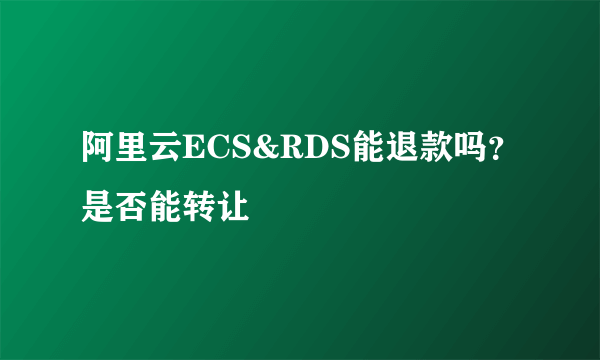 阿里云ECS&RDS能退款吗？是否能转让