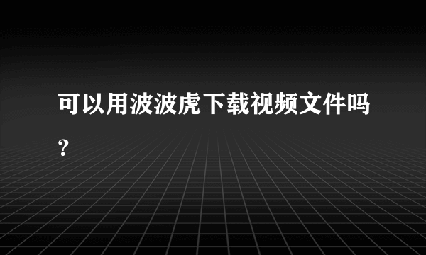 可以用波波虎下载视频文件吗？