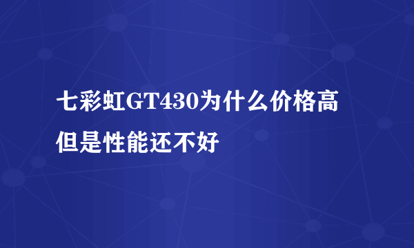 七彩虹GT430为什么价格高 但是性能还不好