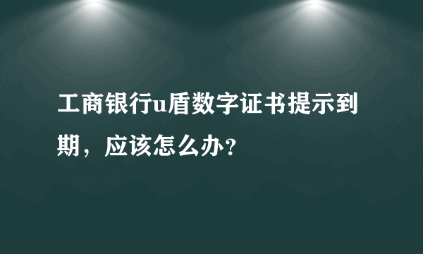 工商银行u盾数字证书提示到期，应该怎么办？