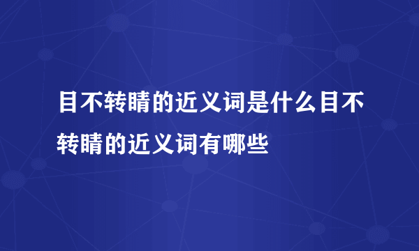 目不转睛的近义词是什么目不转睛的近义词有哪些