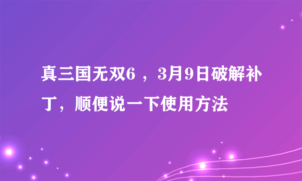 真三国无双6 ，3月9日破解补丁，顺便说一下使用方法