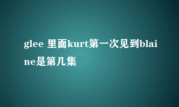 glee 里面kurt第一次见到blaine是第几集