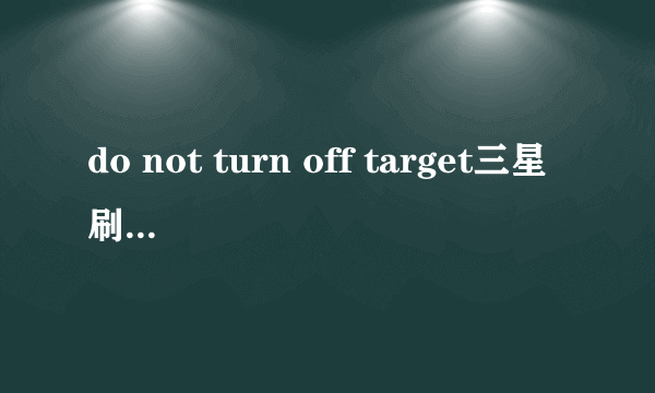 do not turn off target三星刷机里是啥意思？