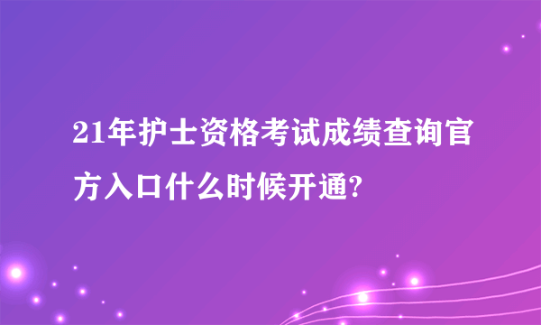 21年护士资格考试成绩查询官方入口什么时候开通?