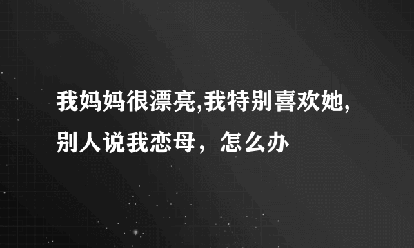 我妈妈很漂亮,我特别喜欢她,别人说我恋母，怎么办