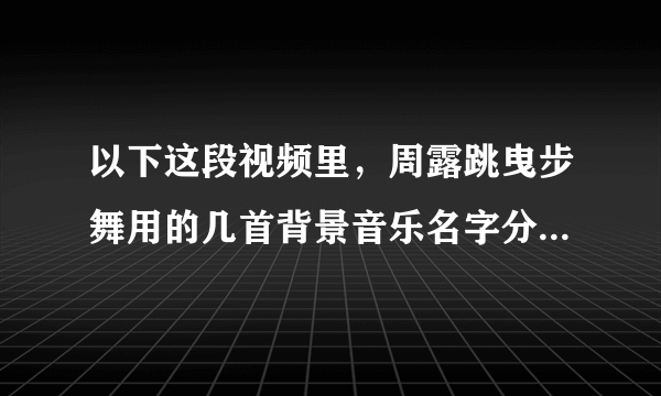 以下这段视频里，周露跳曳步舞用的几首背景音乐名字分别是什么？要每首舞曲的名字！