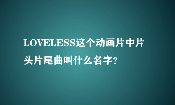 LOVELESS这个动画片中片头片尾曲叫什么名字？