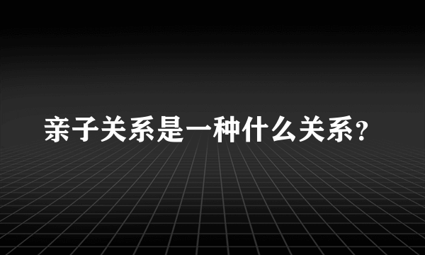 亲子关系是一种什么关系？