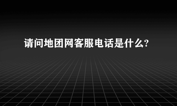 请问地团网客服电话是什么?