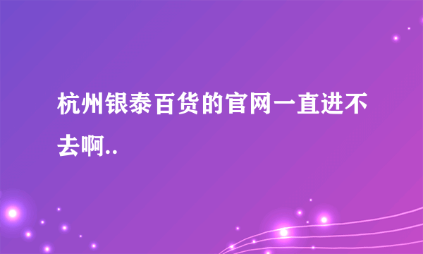 杭州银泰百货的官网一直进不去啊..