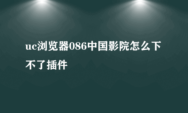 uc浏览器086中国影院怎么下不了插件