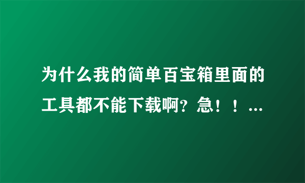 为什么我的简单百宝箱里面的工具都不能下载啊？急！！！！！求解答！！！