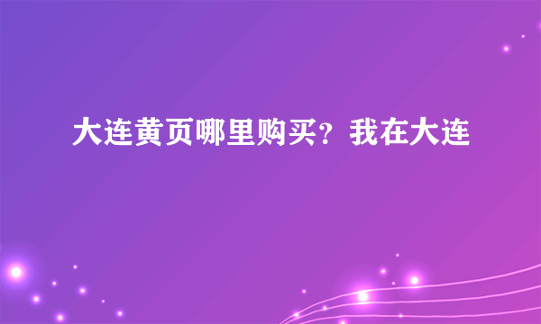 大连黄页哪里购买？我在大连