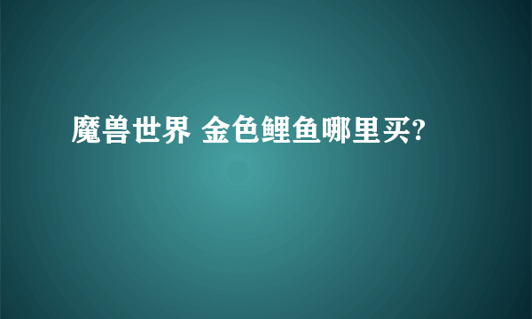 魔兽世界 金色鲤鱼哪里买?