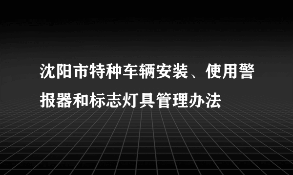 沈阳市特种车辆安装、使用警报器和标志灯具管理办法