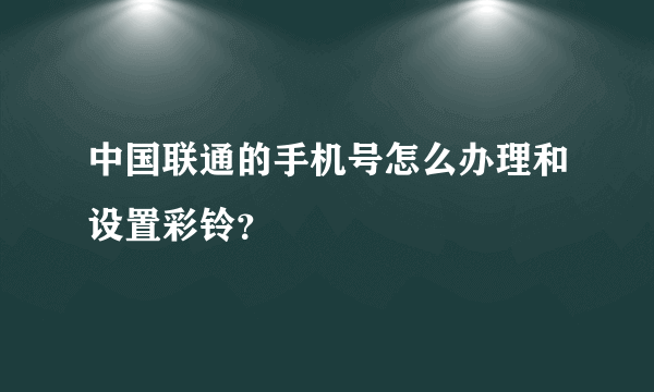 中国联通的手机号怎么办理和设置彩铃？