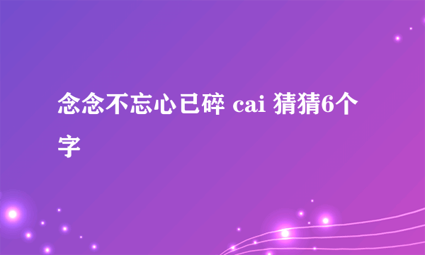 念念不忘心已碎 cai 猜猜6个字