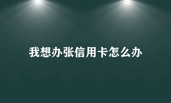 我想办张信用卡怎么办