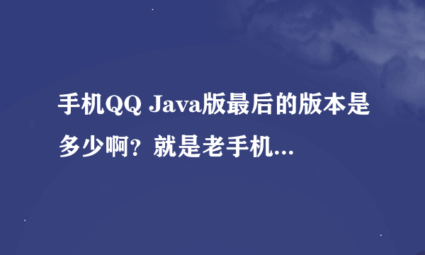 手机QQ Java版最后的版本是多少啊？就是老手机翻盖手机用的，我安装了一个2011的，登陆不上啊？谢谢大家