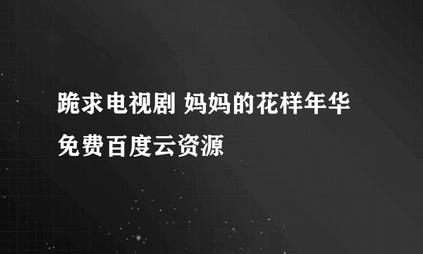 跪求电视剧 妈妈的花样年华 免费百度云资源